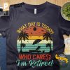 What Day Is Today Who Cares I'm Retired Shirt 1