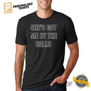 She’s got me by the balls shirt 1