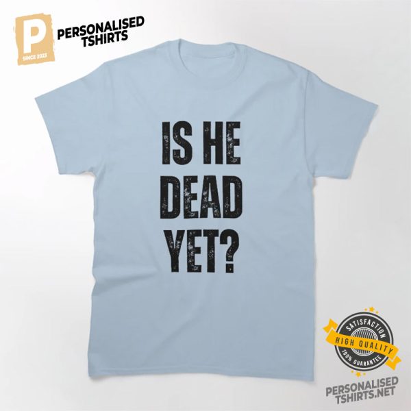 is he dead yet Classic Shirt 2